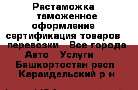 Растаможка - таможенное оформление - сертификация товаров - перевозки - Все города Авто » Услуги   . Башкортостан респ.,Караидельский р-н